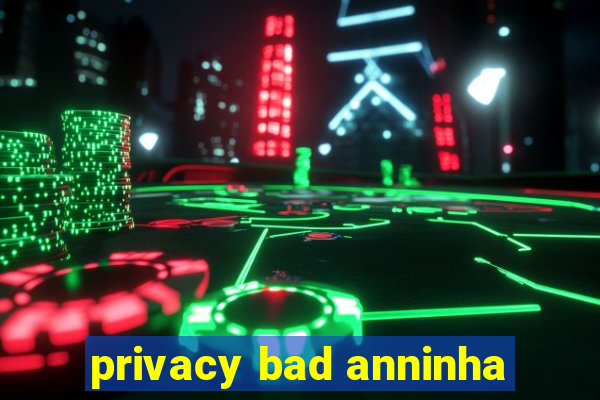 privacy bad anninha